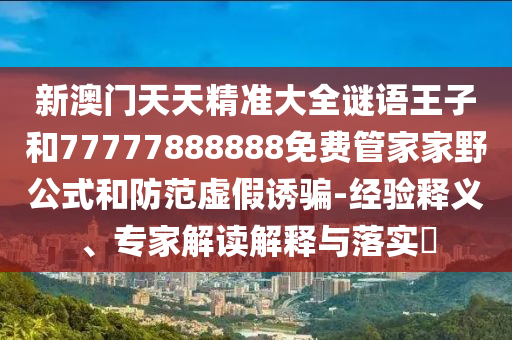 新澳門天天精準大全謎語王子和77777888888免費管家家野公式和防范虛假誘騙-經(jīng)驗釋義、專家解讀解釋與落實?