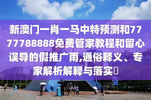 新澳門一肖一馬中特預(yù)測和7777788888免費(fèi)管家教程和留心誤導(dǎo)的假推廣雨,通俗釋義、專家解析解釋與落實(shí)?