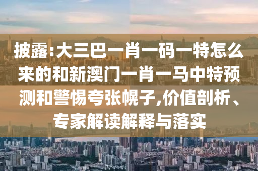 披露:大三巴一肖一碼一特怎么來的和新澳門一肖一馬中特預(yù)測和警惕夸張幌子,價值剖析、專家解讀解釋與落實