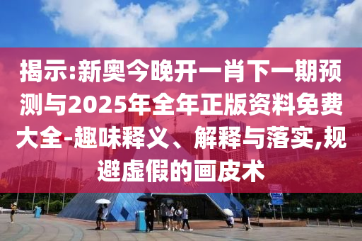 揭示:新奧今晚開一肖下一期預(yù)測與2025年全年正版資料免費(fèi)大全-趣味釋義、解釋與落實(shí),規(guī)避虛假的畫皮術(shù)