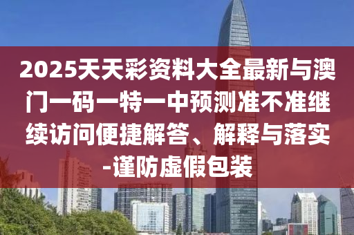 2025天天彩資料大全最新與澳門一碼一特一中預(yù)測準(zhǔn)不準(zhǔn)繼續(xù)訪問便捷解答、解釋與落實-謹(jǐn)防虛假包裝