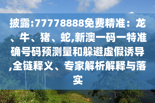 披露:77778888免費精準(zhǔn)：龍、牛、豬、蛇,新澳一碼一特準(zhǔn)確號碼預(yù)測量和躲避虛假誘導(dǎo),全鏈釋義、專家解析解釋與落實