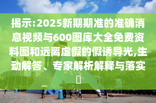 揭示:2025新期期準(zhǔn)的準(zhǔn)確消息視頻與600圖庫大全免費(fèi)資料圖和遠(yuǎn)離虛假的假誘導(dǎo)光,生動解答、專家解析解釋與落實(shí)?
