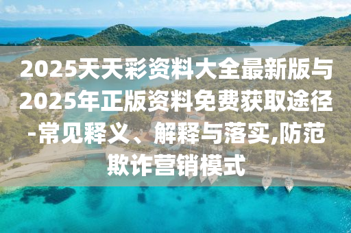 2025天天彩資料大全最新版與2025年正版資料免費(fèi)獲取途徑-常見釋義、解釋與落實(shí),防范欺詐營銷模式