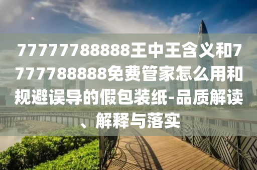 77777788888王中王含義和7777788888免費管家怎么用和規(guī)避誤導(dǎo)的假包裝紙-品質(zhì)解讀、解釋與落實