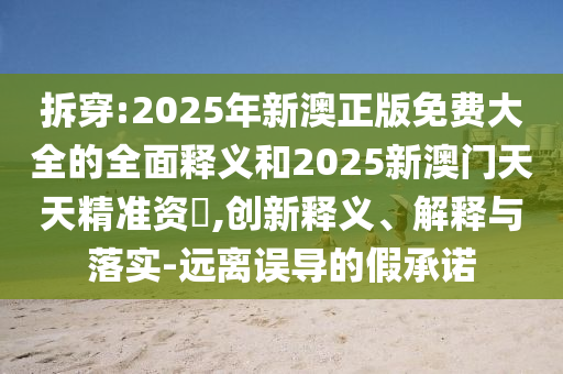 拆穿:2025年新澳正版免費(fèi)大全的全面釋義和2025新澳門天天精準(zhǔn)資枓,創(chuàng)新釋義、解釋與落實(shí)-遠(yuǎn)離誤導(dǎo)的假承諾