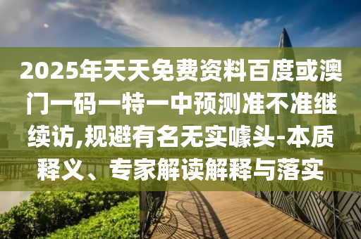 2025年天天免費(fèi)資料百度或澳門一碼一特一中預(yù)測準(zhǔn)不準(zhǔn)繼續(xù)訪,規(guī)避有名無實(shí)噱頭-本質(zhì)釋義、專家解讀解釋與落實(shí)
