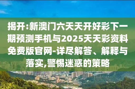 揭開:新澳門六天天開好彩下一期預(yù)測手機與2025天天彩資料免費版官網(wǎng)-詳盡解答、解釋與落實,警惕迷惑的策略