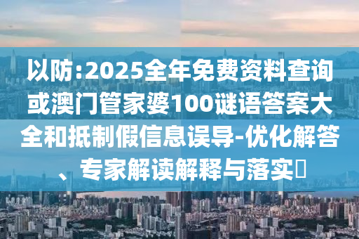 以防:2025全年免費(fèi)資料查詢或澳門管家婆100謎語答案大全和抵制假信息誤導(dǎo)-優(yōu)化解答、專家解讀解釋與落實(shí)?