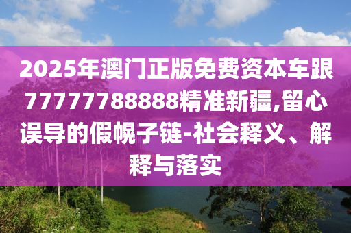 2025年澳門正版免費資本車跟77777788888精準(zhǔn)新疆,留心誤導(dǎo)的假幌子鏈-社會釋義、解釋與落實