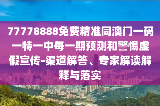 77778888免費精準同澳門一碼一特一中每一期預(yù)測和警惕虛假宣傳-渠道解答、專家解讀解釋與落實