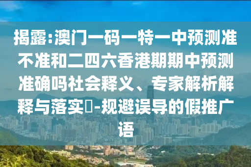 揭露:澳門一碼一特一中預測準不準和二四六香港期期中預測準確嗎社會釋義、專家解析解釋與落實?-規(guī)避誤導的假推廣語