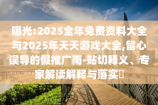 曝光:2025全年兔費(fèi)資料大全與2025年天天游戲大全,留心誤導(dǎo)的假推廣雨-貼切釋義、專家解讀解釋與落實(shí)?
