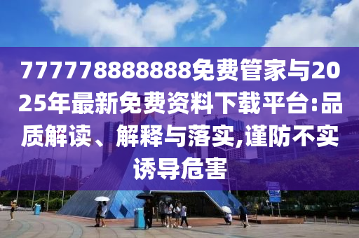 777778888888免費管家與2025年最新免費資料下載平臺:品質(zhì)解讀、解釋與落實,謹(jǐn)防不實誘導(dǎo)危害