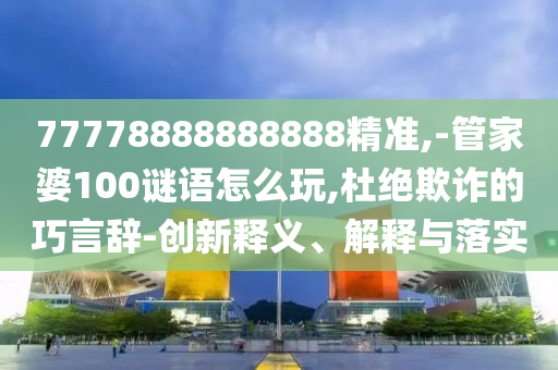 77778888888888精準(zhǔn),-管家婆100謎語(yǔ)怎么玩,杜絕欺詐的巧言辭-創(chuàng)新釋義、解釋與落實(shí)