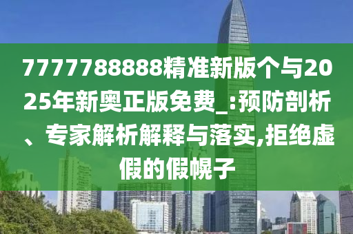 7777788888精準(zhǔn)新版?zhèn)€與2025年新奧正版免費(fèi)_:預(yù)防剖析、專家解析解釋與落實(shí),拒絕虛假的假幌子