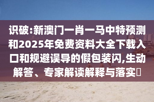識(shí)破:新澳門一肖一馬中特預(yù)測(cè)和2025年免費(fèi)資料大全下載入口和規(guī)避誤導(dǎo)的假包裝閃,生動(dòng)解答、專家解讀解釋與落實(shí)?