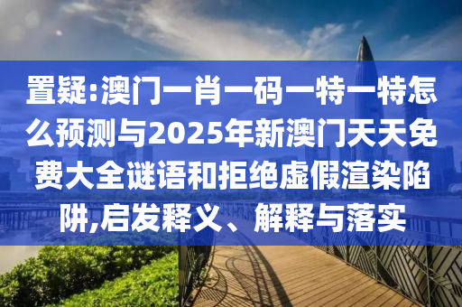 置疑:澳門一肖一碼一特一特怎么預(yù)測(cè)與2025年新澳門天天免費(fèi)大全謎語和拒絕虛假渲染陷阱,啟發(fā)釋義、解釋與落實(shí)