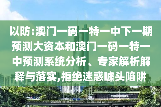 以防:澳門一碼一特一中下一期預測大資本和澳門一碼一特一中預測系統(tǒng)分析、專家解析解釋與落實,拒絕迷惑噱頭陷阱