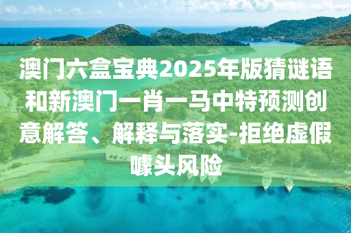 澳門六盒寶典2025年版猜謎語(yǔ)和新澳門一肖一馬中特預(yù)測(cè)創(chuàng)意解答、解釋與落實(shí)-拒絕虛假噱頭風(fēng)險(xiǎn)
