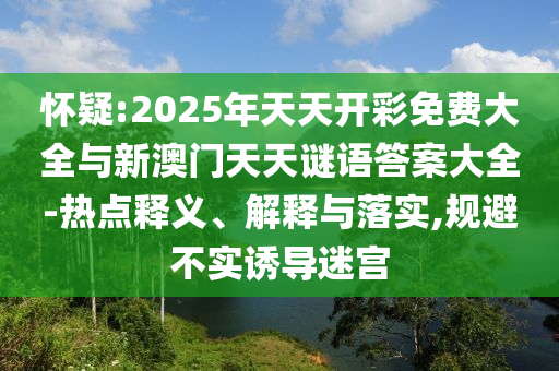 懷疑:2025年天天開(kāi)彩免費(fèi)大全與新澳門天天謎語(yǔ)答案大全-熱點(diǎn)釋義、解釋與落實(shí),規(guī)避不實(shí)誘導(dǎo)迷宮