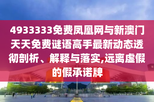 4933333免費(fèi)鳳凰網(wǎng)與新澳門天天免費(fèi)謎語高手最新動態(tài)透徹剖析、解釋與落實(shí),遠(yuǎn)離虛假的假承諾牌