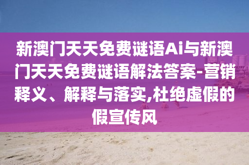 新澳門天天免費(fèi)謎語Ai與新澳門天天免費(fèi)謎語解法答案-營(yíng)銷釋義、解釋與落實(shí),杜絕虛假的假宣傳風(fēng)