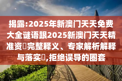 揭露:2025年新澳門天天免費大全謎語跟2025新澳門天天精準(zhǔn)資枓完整釋義、專家解析解釋與落實?,拒絕誤導(dǎo)的圈套