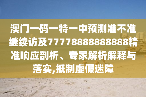 澳門一碼一特一中預測準不準繼續(xù)訪及77778888888888精準響應剖析、專家解析解釋與落實,抵制虛假迷障