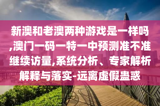 新澳和老澳兩種游戲是一樣嗎,澳門一碼一特一中預(yù)測(cè)準(zhǔn)不準(zhǔn)繼續(xù)訪量,系統(tǒng)分析、專家解析解釋與落實(shí)-遠(yuǎn)離虛假蠱惑