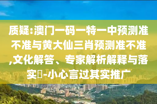 質(zhì)疑:澳門一碼一特一中預測準不準與黃大仙三肖預測準不準,文化解答、專家解析解釋與落實?-小心言過其實推廣