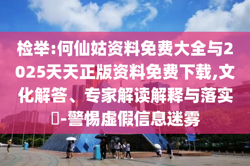 檢舉:何仙姑資料免費(fèi)大全與2025天天正版資料免費(fèi)下載,文化解答、專家解讀解釋與落實(shí)?-警惕虛假信息迷霧