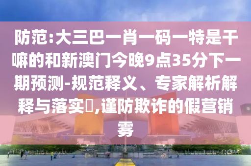 防范:大三巴一肖一碼一特是干嘛的和新澳門(mén)今晚9點(diǎn)35分下一期預(yù)測(cè)-規(guī)范釋義、專家解析解釋與落實(shí)?,謹(jǐn)防欺詐的假營(yíng)銷霧