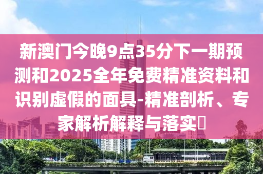 新澳門今晚9點(diǎn)35分下一期預(yù)測(cè)和2025全年免費(fèi)精準(zhǔn)資料和識(shí)別虛假的面具-精準(zhǔn)剖析、專家解析解釋與落實(shí)?