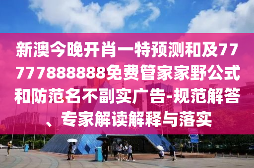 新澳今晚開肖一特預(yù)測和及77777888888免費管家家野公式和防范名不副實廣告-規(guī)范解答、專家解讀解釋與落實