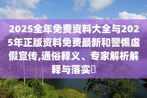 2025全年免費(fèi)資料大全與2025年正版資料免費(fèi)最新和警惕虛假宣傳,通俗釋義、專家解析解釋與落實(shí)?
