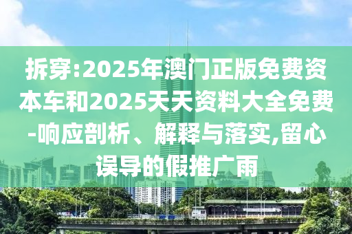 拆穿:2025年澳門正版免費資本車和2025天天資料大全免費-響應剖析、解釋與落實,留心誤導的假推廣雨