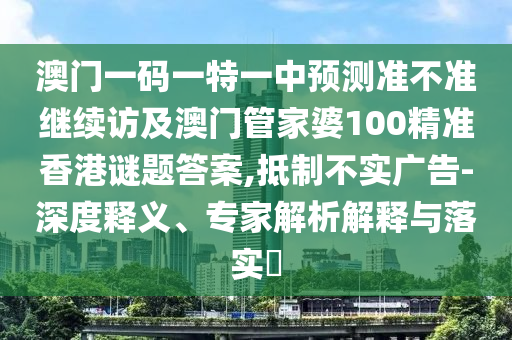 澳門一碼一特一中預測準不準繼續(xù)訪及澳門管家婆100精準香港謎題答案,抵制不實廣告-深度釋義、專家解析解釋與落實?