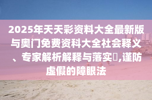 2025年天天彩資料大全最新版與奧門免費資科大全社會釋義、專家解析解釋與落實?,謹防虛假的障眼法