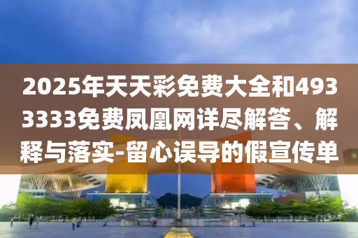 2025年天天彩免費大全和4933333免費鳳凰網(wǎng)詳盡解答、解釋與落實-留心誤導的假宣傳單