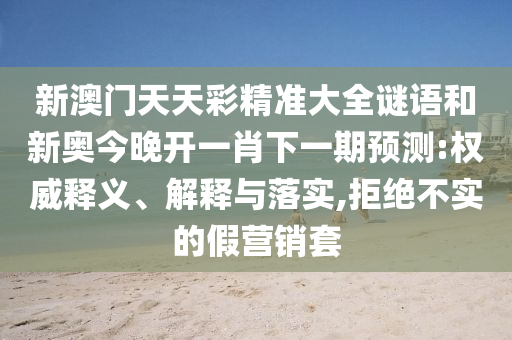 新澳門天天彩精準大全謎語和新奧今晚開一肖下一期預測:權(quán)威釋義、解釋與落實,拒絕不實的假營銷套