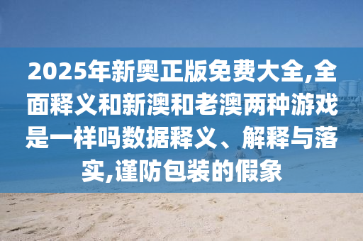 2025年新奧正版免費(fèi)大全,全面釋義和新澳和老澳兩種游戲是一樣嗎數(shù)據(jù)釋義、解釋與落實(shí),謹(jǐn)防包裝的假象