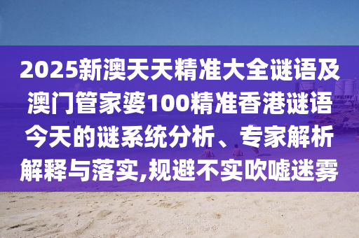 2025新澳天天精準(zhǔn)大全謎語及澳門管家婆100精準(zhǔn)香港謎語今天的謎系統(tǒng)分析、專家解析解釋與落實(shí),規(guī)避不實(shí)吹噓迷霧