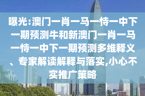 曝光:澳門一肖一馬一恃一中下一期預(yù)測牛和新澳門一肖一馬一恃一中下一期預(yù)測多維釋義、專家解讀解釋與落實,小心不實推廣策略