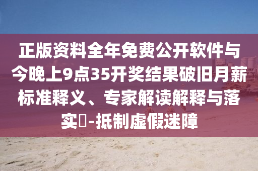 正版資料全年免費(fèi)公開軟件與今晚上9點(diǎn)35開獎(jiǎng)結(jié)果破舊月薪標(biāo)準(zhǔn)釋義、專家解讀解釋與落實(shí)?-抵制虛假迷障