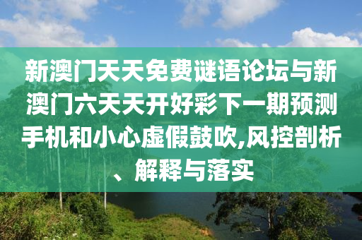 新澳門天天免費謎語論壇與新澳門六天天開好彩下一期預測手機和小心虛假鼓吹,風控剖析、解釋與落實