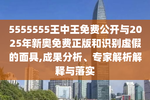 5555555王中王免費公開與2025年新奧免費正版和識別虛假的面具,成果分析、專家解析解釋與落實
