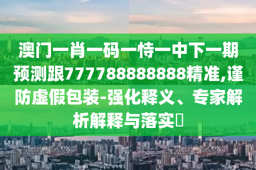 澳門一肖一碼一恃一中下一期預(yù)測跟777788888888精準(zhǔn),謹(jǐn)防虛假包裝-強(qiáng)化釋義、專家解析解釋與落實(shí)?