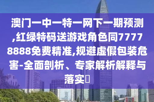 澳門一中一特一網(wǎng)下一期預(yù)測,紅綠特碼送游戲角色同77778888免費(fèi)精準(zhǔn),規(guī)避虛假包裝危害-全面剖析、專家解析解釋與落實(shí)?