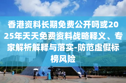 香港資料長期免費公開嗎或2025年天天免費資料戰(zhàn)略釋義、專家解析解釋與落實-防范虛假標榜風險